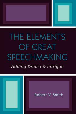 The Elements of Great Speechmaking: Adding Drama & Intrigue by Robert V. Smith