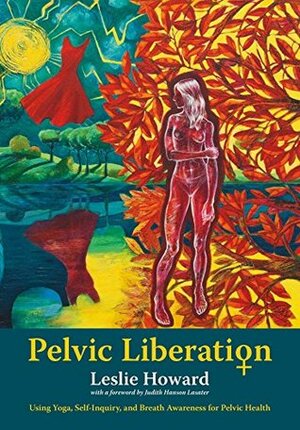 Pelvic Liberation: Using Yoga, Self-Inquiry, and Breath Awareness for Pelvic Health by Leslie Howard