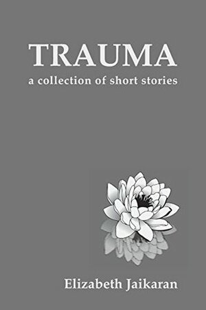 Trauma: A Collection of Short Stories by Elizabeth Jaikaran