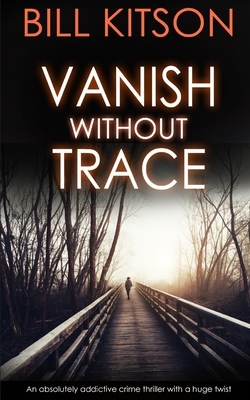 VANISH WITHOUT TRACE an absolutely addictive crime thriller with a huge twist by Bill Kitson