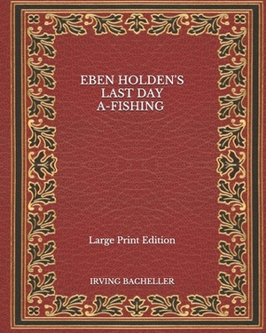 Eben Holden's Last Day A-Fishing - Large Print Edition by Irving Bacheller