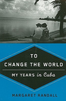 To Change the World: My Years in Cuba by Margaret Randall