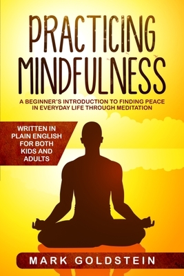 Practicing Mindfulness: A Beginner's Introduction to Finding Peace in Everyday Life Through Meditation - Written in Plain English for both Kid by Mark Goldstein