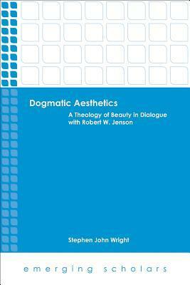 Dogmatic Aesthetics: A Theology of Beauty in Dialogue with Robert W. Jenson by Stephen John Wright