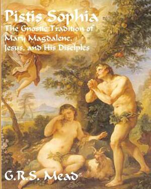 Pistis Sophia: The Gnostic Tradition of Mary Magdalene, Jesus, and His Disciples by G.R.S. Mead