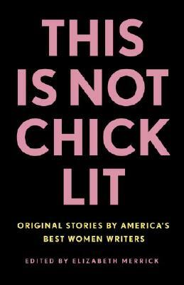 This Is Not Chick Lit: Original Stories by America's Best Women Writers by Elizabeth Merrick