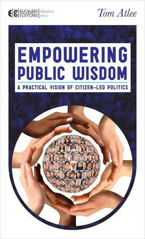 Empowering Public Wisdom: A Practical Vision of Citizen-Led Politics by Tom Atlee