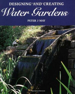 Designing and Creating Water Gardens by Peter J. May