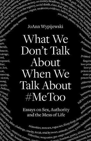 What We Don't Talk About When We Talk About #MeToo: And Other Essays on Sex and the Mess of Life by Joann Wypijewski