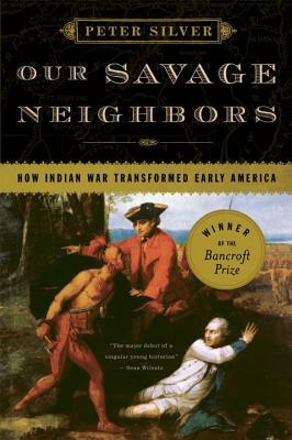 Our Savage Neighbors: How Indian War Transformed Early America by Peter Silver