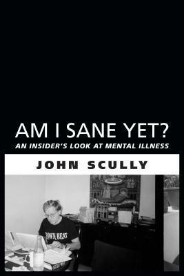 Am I Sane Yet?: An Insider's Look at Mental Illness by John Scully