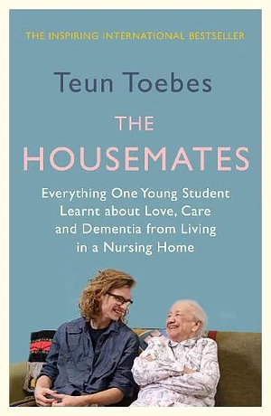 The Housemates: Everything One Young Student Learnt about Love, Care and Dementia from Living in a Nursing Home by Teun Toebes