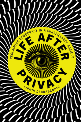 Life After Privacy: Reclaiming Democracy in a Surveillance Society by Firmin Debrabander