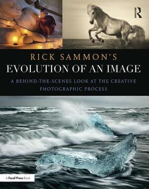 Rick Sammon's Evolution of an Image: A Behind-The-Scenes Look at the Creative Photographic Process by Rick Sammon