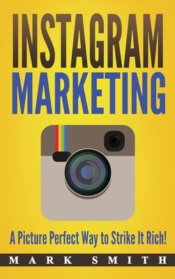 Instagram Marketing: A Picture Perfect Way to Strike It Rich! by Mark Smith