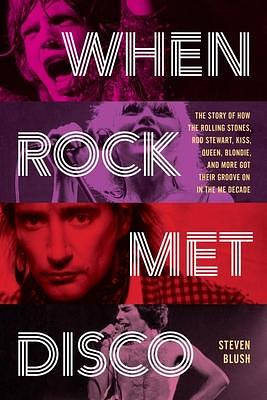 When Rock Met Disco: The Story of How the Rolling Stones, Rod Stewart, Kiss, Queen, Blondie and More Got Their Groove on in the Me Decade by Steven Blush, Steven Blush