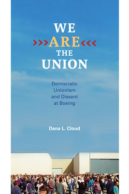 We Are the Union: Democratic Unionism and Dissent at Boeing by Dana L. Cloud