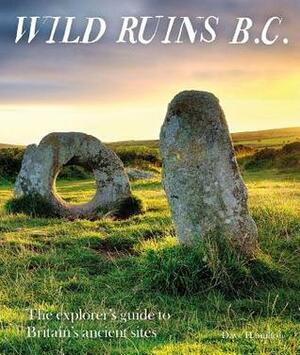 Wild Ruins BC: The Explorer's Guide to Britain's Ancient Sites by Dave Hamilton