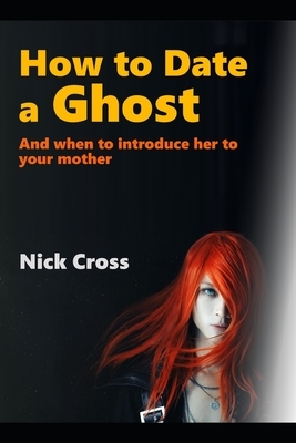 How to Date a Ghost: And when to introduce her to your mother by Nick Cross