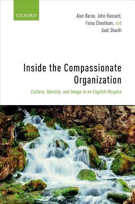 Inside the Compassionate Organization: Culture, Identity, and Image in an English Hospice by John Hassard, Fiona Cheetham, Alan Baron