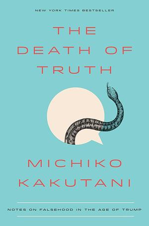 The Death of Truth: Notes on Falsehood in the Age of Trump by Michiko Kakutani