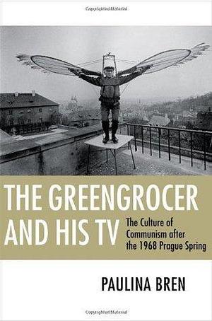 The Greengrocer and His TV: The Culture of Communism after the 1968 Prague Spring by Paulina Bren, Paulina Bren