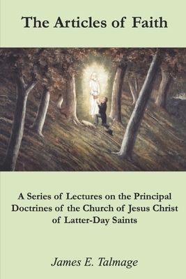 The Articles of Faith: A Series of Lectures on the Principal Doctrines of the Church of Jesus Christ of Latter-Day Saints by James E. Talmage