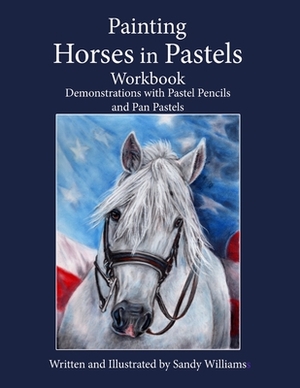 Painting Horses in Pastels Workbook: Demonstrations with Pastel Pencils and Pan Pastels by Sandy Williams