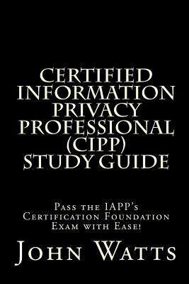 Certified Information Privacy Professional Study Guide: Pass the IAPP's Certification Foundation Exam with Ease! by John Watts