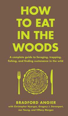 How to Eat in the Woods: A Complete Guide to Foraging, Trapping, Fishing, and Finding Sustenance in the Wild by Bradford Angier