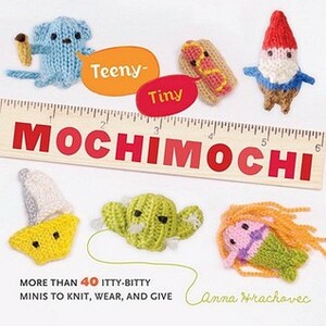 Teeny-Tiny Mochimochi: More Than 40 Itty-Bitty Minis to Knit, Wear, and Give by Anna Hrachovec