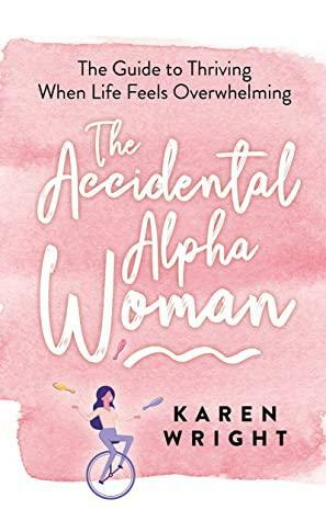 The Accidental Alpha Woman: The Guide to Thriving When Life Feels Overwhelming by Karen Wright