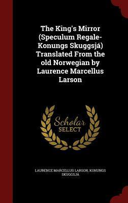 The King's Mirror (Speculum Regale-Konungs Skuggsj�) Translated from the Old Norwegian by Laurence Marcellus Larson by Konungs Skuggsja, Laurence Marcellus Larson