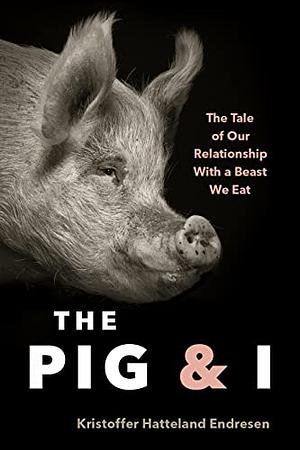 The Pig and I: The Tale of Our Relationship with a Beast We Eat by Kristoffer Hatteland Endresen