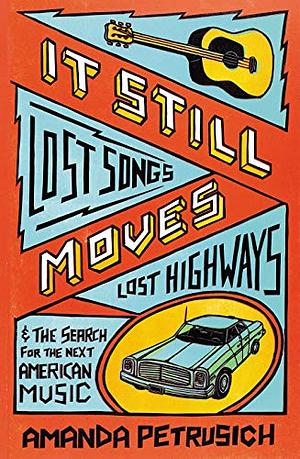 It Still Moves: Lost Songs, Lost Highways, and the Search for the Next American Music by Amanda Petrusich