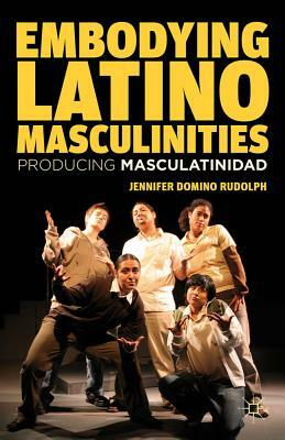 Embodying Latino Masculinities: Producing Masculatinidad by J. Rudolph