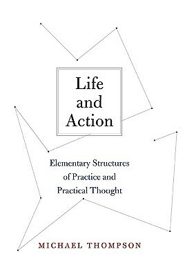 Life and Action: Elementary Structures of Practice and Practical Thought by Michael Thompson