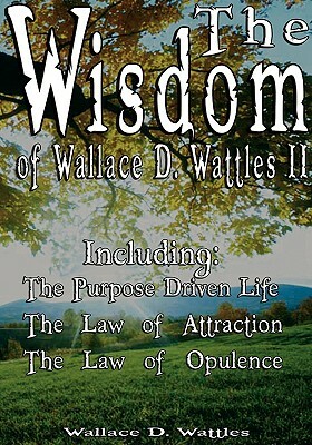 The Wisdom of Wallace D. Wattles II - Including: The Purpose Driven Life, The Law of Attraction & The Law of Opulence by Wallace D. Wattles