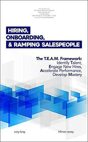 Hiring, Onboarding, and Ramping Salespeople: The T.E.A.M. Framework by David Bloom, Cory Bray, Hilmon Sorey, Jodi Maxson
