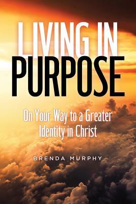 Living in Purpose: On Your Way to a Greater Identity in Christ by Brenda Murphy