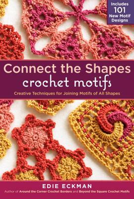 Connect the Shapes Crochet Motifs: Creative Techniques for Joining Motifs of All Shapes; Includes 101 New Motif Designs by Edie Eckman