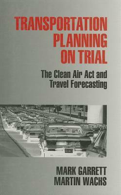 Transportation Planning on Trial: The Clean Air Act and Travel Forecasting by Martin Wachs, Mark E. Garrett