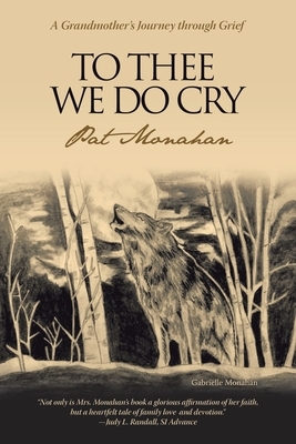 To Thee We Do Cry: A Grandmother's Journey Through Grief by Pat Monahan