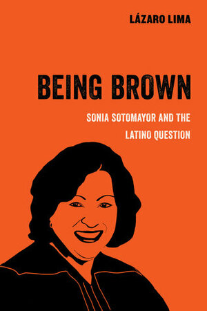 Being Brown: Sonia Sotomayor and the Latino Question by Lazaro Lima