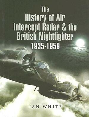 The History of Air Intercept (AI) Radar and the British Nightfighter: 1935-1959 by Ian White