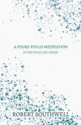 A Foure-fould Meditation - Of the Foure Last Things: 1. Houre of Death, 2. Day of Judgement, 3. Paines of Hell, 4. Joyes of Heaven - Shewing the Estat by Robert Southwell