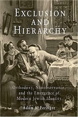 Exclusion and Hierarchy: Orthodoxy, Nonobservance, and the Emergence of Modern Jewish Identity by Adam S. Ferziger
