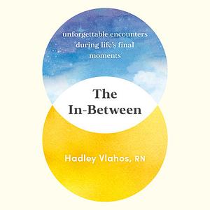 The In-Between: Unforgettable Encounters During Life's Final Moments by Hadley Vlahos