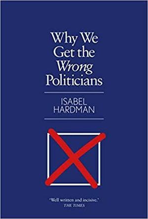 Why We Get the Wrong Politicians by Isabel Hardman