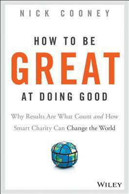 How to Be Great at Doing Good: Why Results Are What Count and How Smart Charity Can Change the World by Nick Cooney